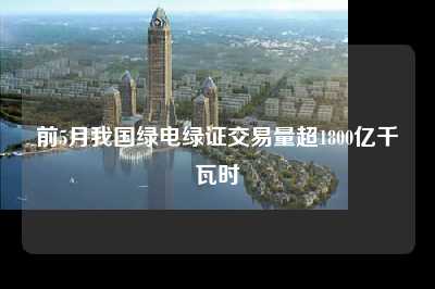 前5月我国绿电绿证交易量超1800亿千瓦时