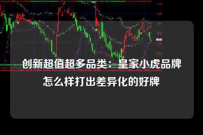 创新超值超多品类：皇家小虎品牌怎么样打出差异化的好牌