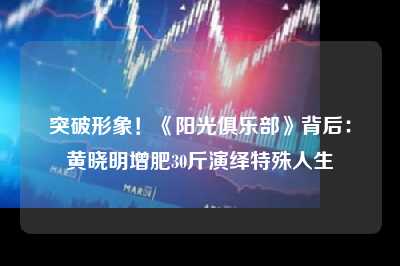 突破形象！《阳光俱乐部》背后：黄晓明增肥30斤演绎特殊人生
