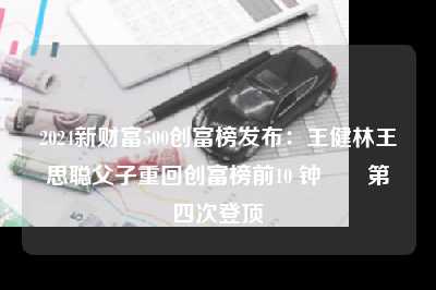 2024新财富500创富榜发布：王健林王思聪父子重回创富榜前10 钟��第四次登顶