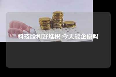 科技股利好堆积 今天能企稳吗
