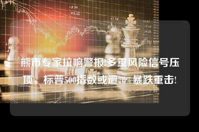 熊市专家拉响警报!多重风险信号压顶，标普500指数或遭70%暴跌重击!