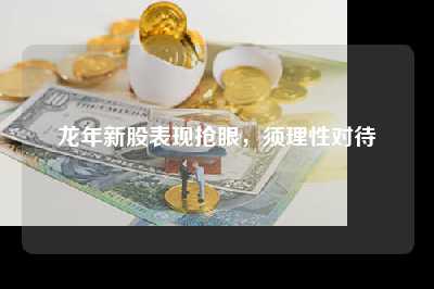龙年新股表现抢眼，须理性对待