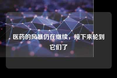 医药的风暴仍在继续，接下来轮到它们了