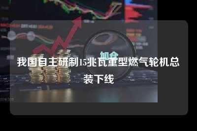 我国自主研制15兆瓦重型燃气轮机总装下线