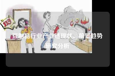 豆制品行业产业链现状、前景趋势研究分析