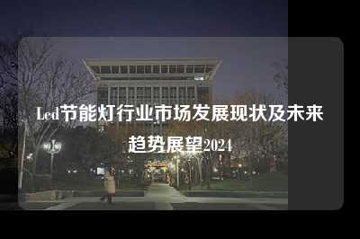 led节能灯行业市场发展现状及未来趋势展望2024