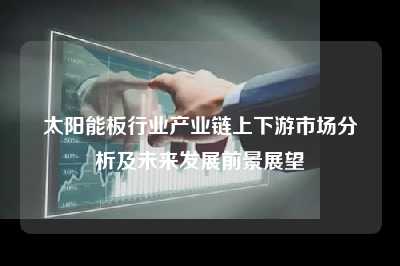 太阳能板行业产业链上下游市场分析及未来发展前景展望