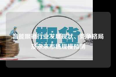 智能眼镜行业发展现状、竞争格局及未来市场规模预测