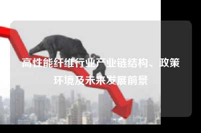 高性能纤维行业产业链结构、政策环境及未来发展前景