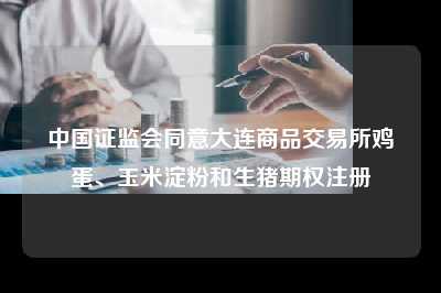 中国证监会同意大连商品交易所鸡蛋、玉米淀粉和生猪期权注册