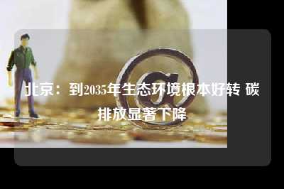 北京：到2035年生态环境根本好转 碳排放显著下降